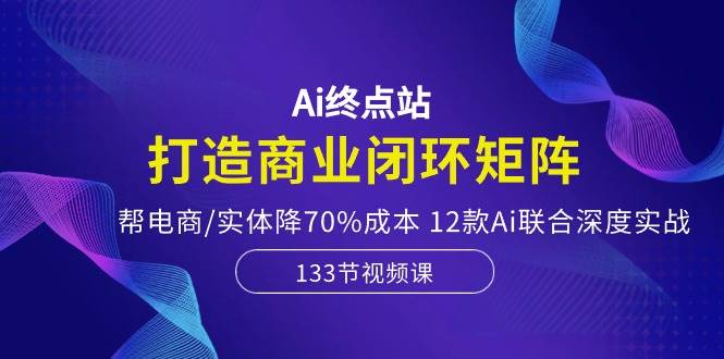 （10428期）Ai终点站，打造商业闭环矩阵，帮电商/实体降70%成本，12款Ai联合深度实战-62创业网