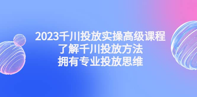 2023千川投放实操高级课程：了解千川投放方法，拥有专业投放思维-62网赚