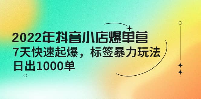 2022年抖音小店爆单营【更新10月】 7天快速起爆 标签玩法-62网赚