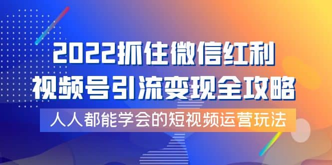 2022抓住微信红利，视频号引流变现全攻略，人人都能学会的短视频运营玩法-62网赚