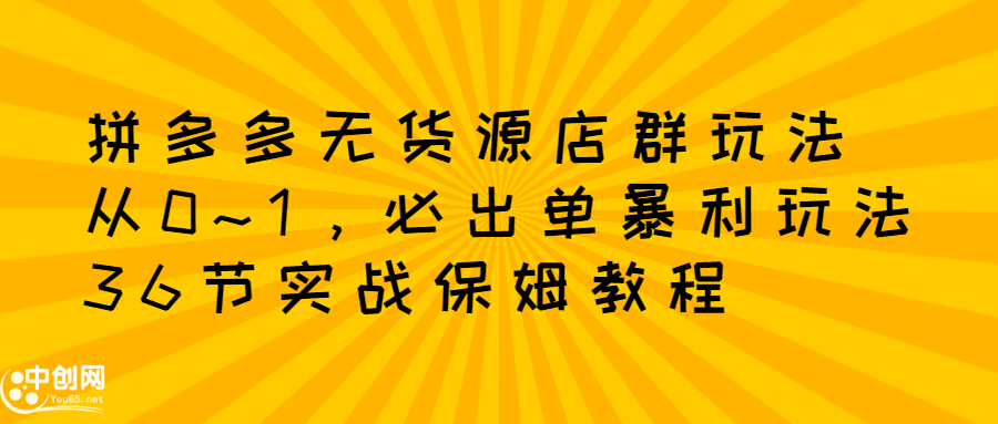 拼多多无货源店群玩法：从0~1，36节实战保姆教程，​极速起店必出单-62创业网