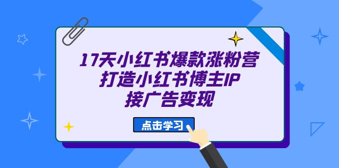 17天 小红书爆款 涨粉营（广告变现方向）打造小红书博主IP、接广告变现-62创业网