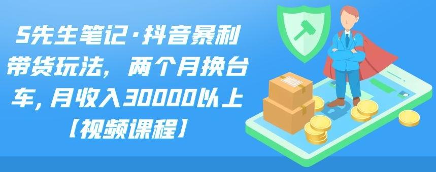 S先生笔记·抖音暴利带货玩法，两个月换台车,月收入30000以上【视频课程】-62网赚