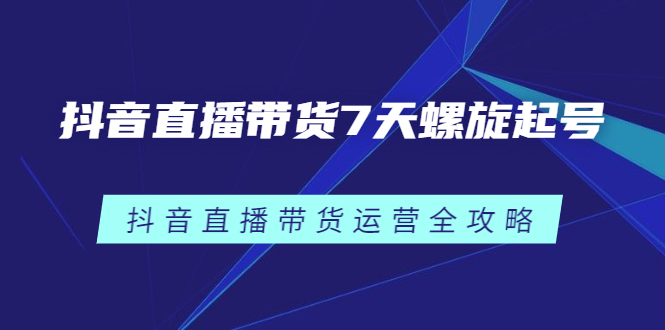 抖音直播带货7天螺旋起号，抖音直播带货运营全攻略-62网赚