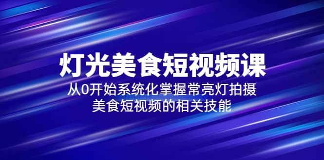 2023灯光-美食短视频课，从0开始系统化掌握常亮灯拍摄美食短视频的相关技能-62网赚