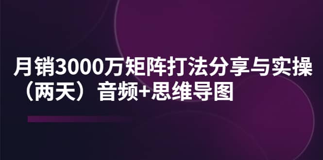 某线下培训：月销3000万矩阵打法分享与实操（两天）音频+思维导图-62创业网