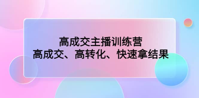 高成交主播训练营：高成交、高转化、快速拿结果-62网赚