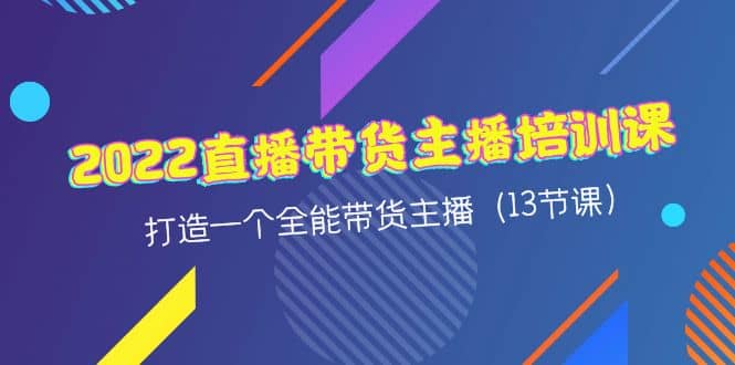 2022直播带货主播培训课，打造一个全能带货主播（13节课）-62创业网