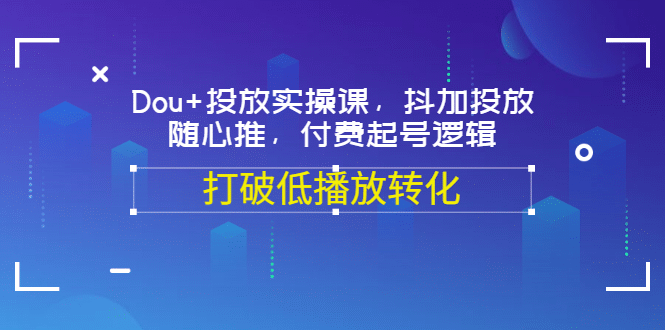 Dou+投放实操课，抖加投放，随心推，付费起号逻辑，打破低播放转化-62创业网