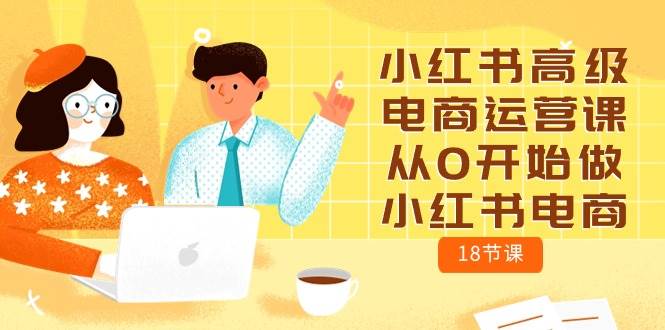 小红书高级电商运营课，从0开始做小红书电商（18节课）-62创业网