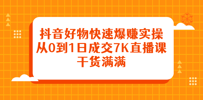 抖音好物快速爆赚实操，从0到1日成交7K直播课，干货满满-62创业网