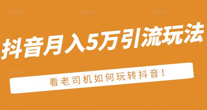 老古董·抖音月入5万引流玩法，看看老司机如何玩转抖音(附赠：抖音另类引流思路)-62网赚