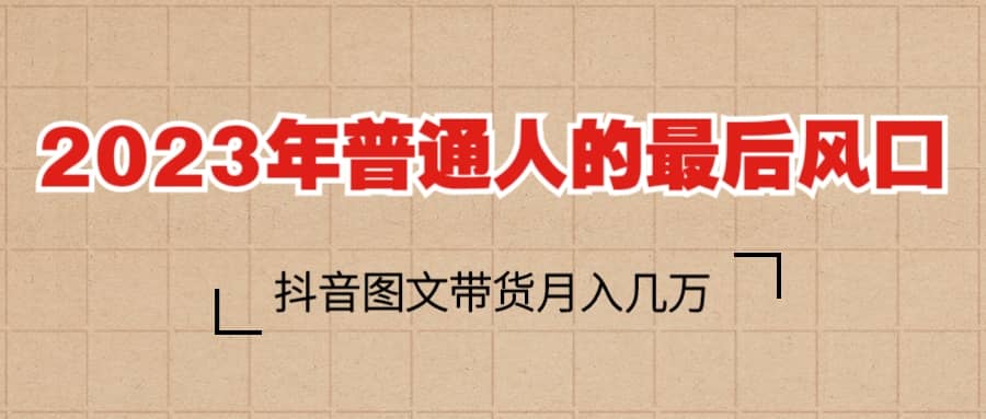 2023普通人的最后风口，抖音图文带货月入几万+-62创业网