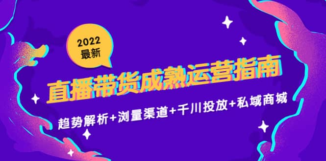 2022最新直播带货成熟运营指南：趋势解析+浏量渠道+千川投放+私域商城-62网赚