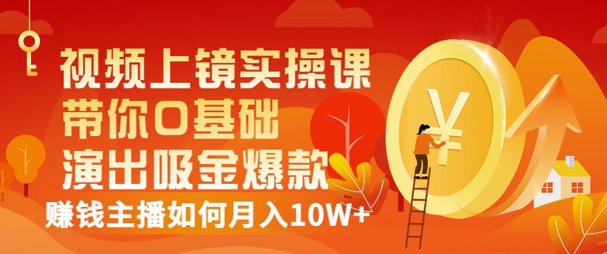 视频上镜实操课：带你0基础演出吸金爆款，赚钱主播如何月入10W+-62创业网