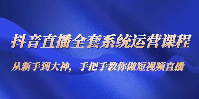 抖音直播全套系统运营课程：从新手到大神，手把手教你做直播短视频-62创业网