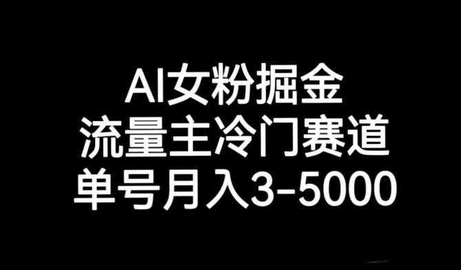 AI女粉掘金，流量主冷门赛道，单号月入3-5000【揭秘】-62网赚