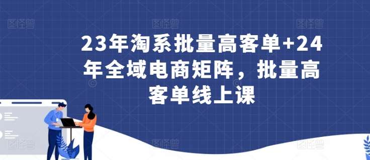 23年淘系批量高客单+24年全域电商矩阵，批量高客单线上课-62创业网