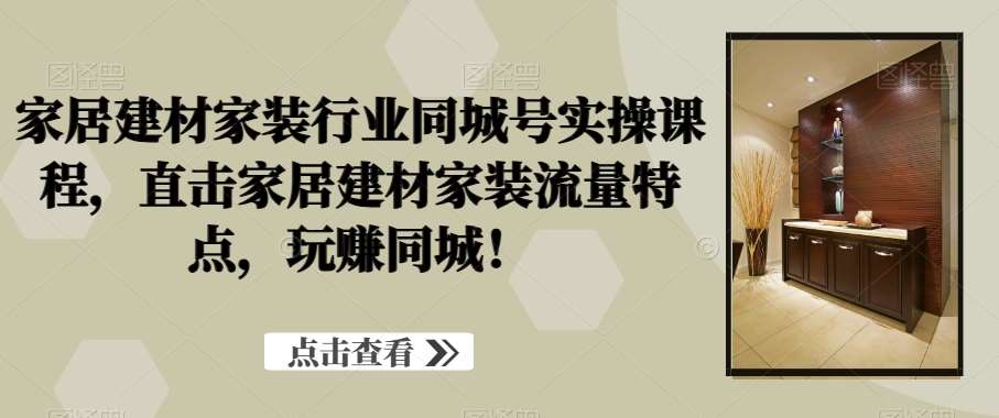 家居建材家装行业同城号实操课程，直击家居建材家装流量特点，玩赚同城！-62创业网