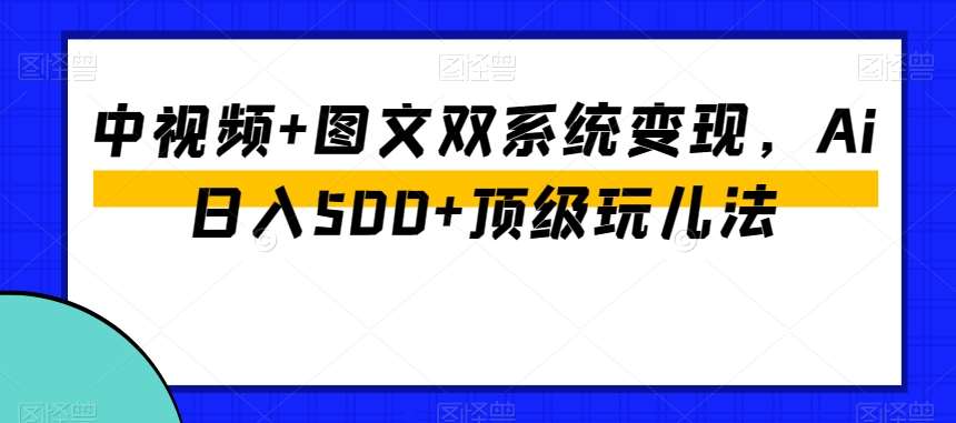 中视频+图文双系统变现，Ai日入500+顶级玩儿法-62创业网