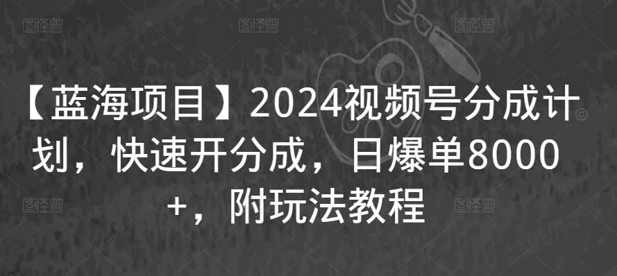 【蓝海项目】2024视频号分成计划，快速开分成，日爆单8000+，附玩法教程-62创业网