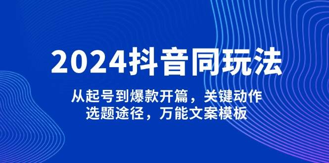 （13982期）2024抖音同玩法，从起号到爆款开篇，关键动作，选题途径，万能文案模板-62创业网