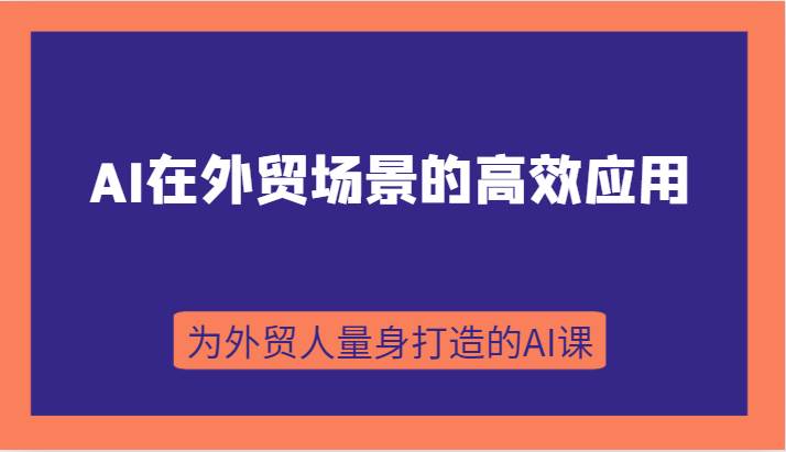 AI在外贸场景的高效应用，从入门到进阶，从B端应用到C端应用，为外贸人量身打造的AI课-62创业网