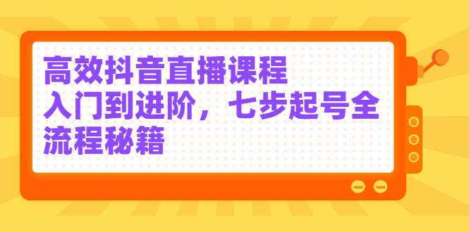 高效抖音直播课程，入门到进阶，七步起号全流程秘籍-62网赚