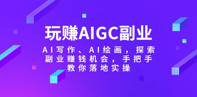 玩赚AIGC副业-AI写作、AI绘画，探索副业赚钱机会，手把手教你落地实操-62创业网