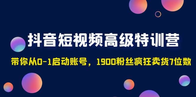 抖音短视频高级特训营：带你从0-1启动账号，1900粉丝疯狂卖货7位数-62网赚