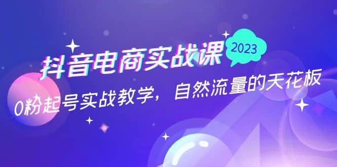 抖音电商实战课：0粉起号实战教学，自然流量的天花板（2月19最新）-62网赚