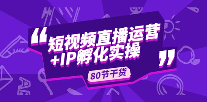 短视频直播运营+IP孵化实战：80节干货实操分享-62创业网