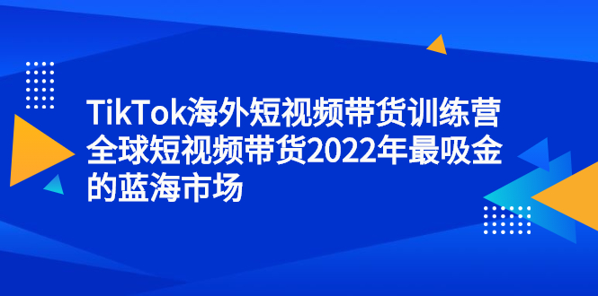 TikTok海外短视频带货训练营，全球短视频带货2022年最吸金的蓝海市场-62创业网