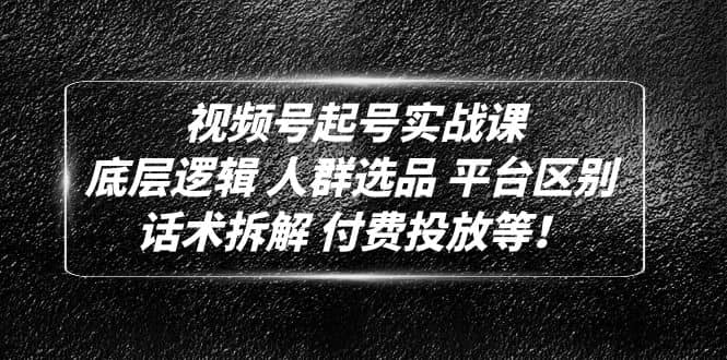 视频号起号实战课：底层逻辑 人群选品 平台区别 话术拆解 付费投放等-62网赚