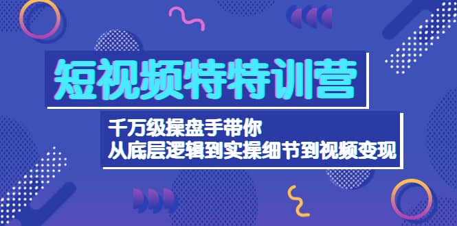 短视频特特训营：千万级操盘手带你从底层逻辑到实操细节到变现-价值2580-62网赚