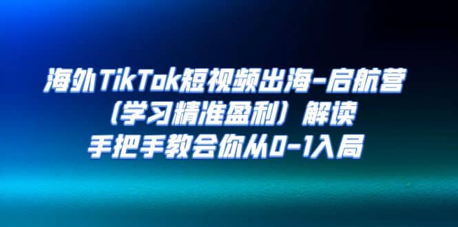 海外TikTok短视频出海-启航营（学习精准盈利）解读，手把手教会你从0-1入局-62创业网