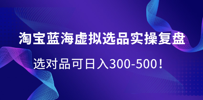 淘宝蓝海虚拟选品实操复盘，选对品可日入300-500！-62网赚