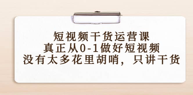 短视频干货运营课，真正从0-1做好短视频，没有太多花里胡哨，只讲干货-62网赚