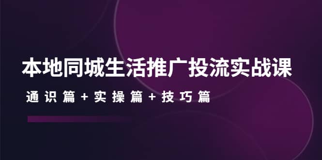 本地同城生活推广投流实战课：通识篇+实操篇+技巧篇-62网赚