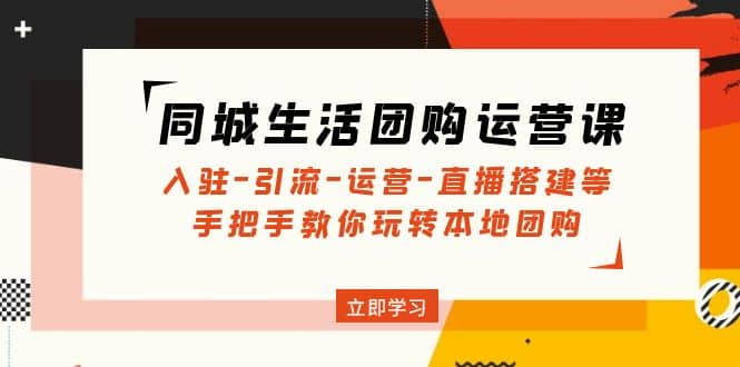 同城生活团购运营课：入驻-引流-运营-直播搭建等 玩转本地团购(无水印)-62网赚