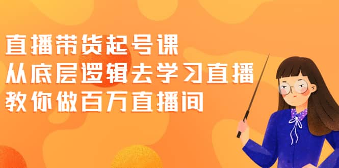 直播带货起号课，从底层逻辑去学习直播 教你做百万直播间-62创业网