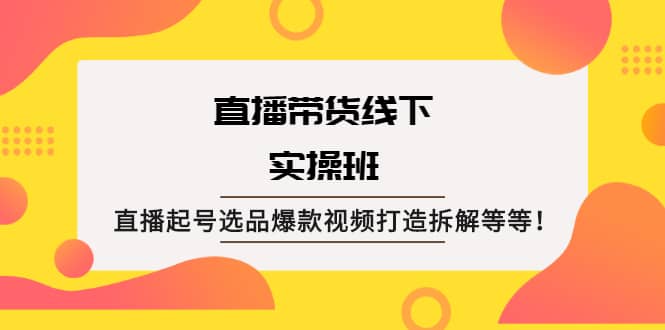 直播带货线下实操班：直播起号选品爆款视频打造拆解等等-62网赚