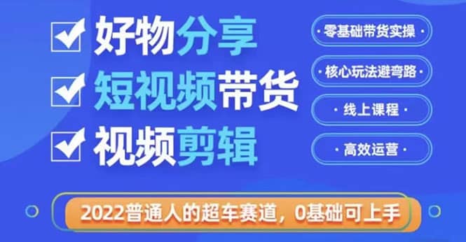 2022普通人的超车赛道「好物分享短视频带货」利用业余时间赚钱（价值398）-62网赚