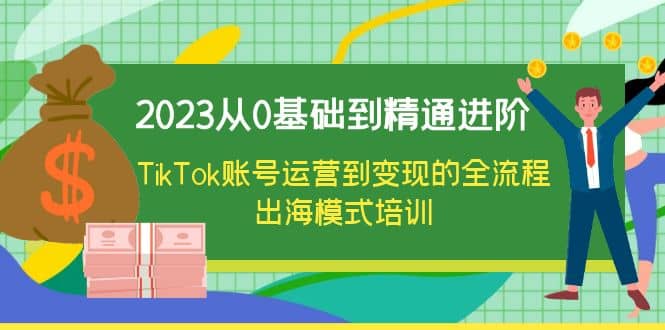 2023从0基础到精通进阶，TikTok账号运营到变现的全流程出海模式培训-62创业网