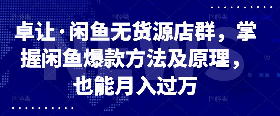 卓让·闲鱼无货源店群，掌握闲鱼爆款方法及原理，也能月入过万-62创业网