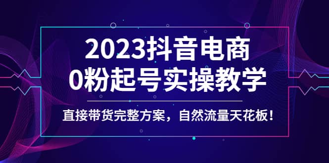 2023抖音电商0粉起号实操教学，直接带货完整方案，自然流量天花板-62网赚