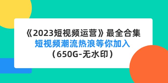 《2023短视频运营》最全合集：短视频潮流热浪等你加入（650G-无水印）-62网赚