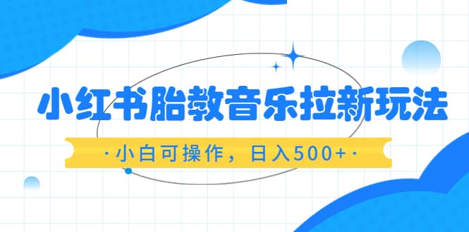 小红书胎教音乐拉新玩法，小白可操作，日入500+（资料已打包）-62创业网