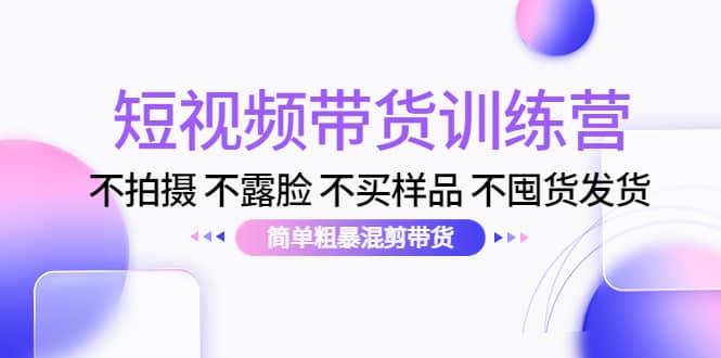 短视频带货训练营：不拍摄 不露脸 不买样品 不囤货发货 简单粗暴混剪带货-62网赚