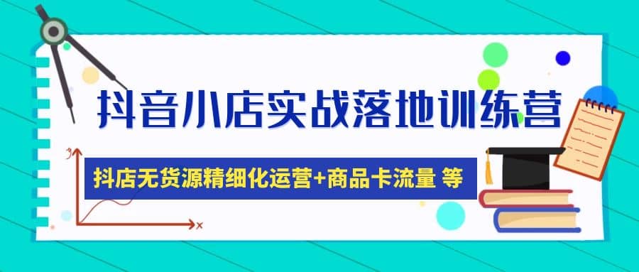 抖音小店实战落地训练营：抖店无货源精细化运营，商品卡流量等等（22节）-62网赚